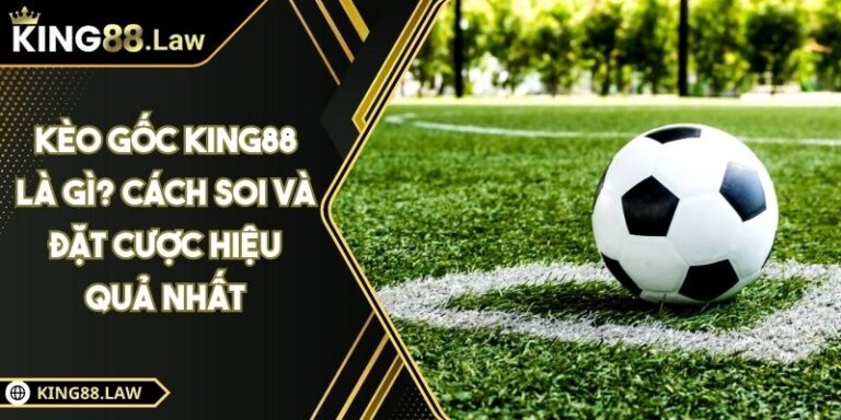 Kèo Gốc KING88 Là Gì? Cách Soi Và Đặt Cược Hiệu Quả Nhất